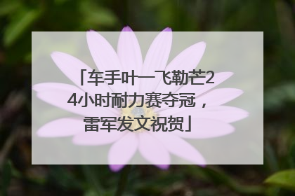 车手叶一飞勒芒24小时耐力赛夺冠，雷军发文祝贺