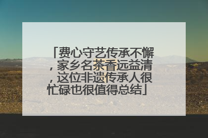 费心守艺传承不懈，家乡名茶香远益清，这位非遗传承人很忙碌也很值得总结