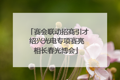 赛会联动招商引才 绍兴光电专项赛亮相长春光博会