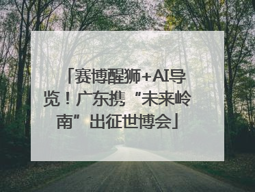 赛博醒狮+AI导览！广东携“未来岭南”出征世博会