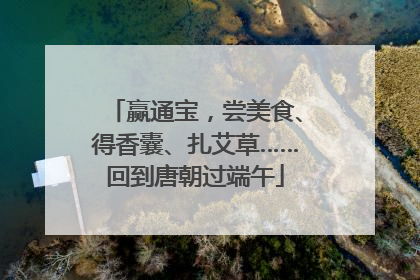 赢通宝，尝美食、得香囊、扎艾草……回到唐朝过端午