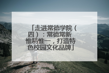 走进常德学院（四）：常德常新 惟精惟一，打造特色校园文化品牌