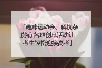 趣味运动会、解忧杂货铺 各地创意活动让考生轻松迎接高考