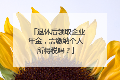退休后领取企业年金，需缴纳个人所得税吗？