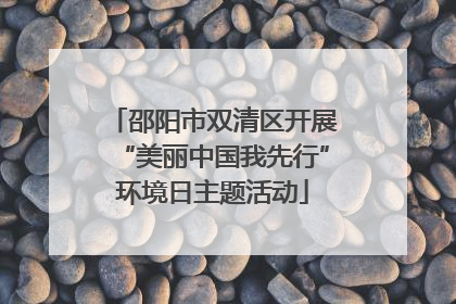 邵阳市双清区开展“美丽中国我先行”环境日主题活动