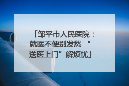 邹平市人民医院：就医不便别发愁 “送医上门”解烦忧