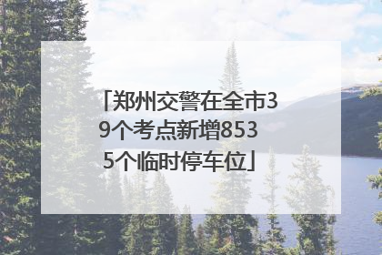 郑州交警在全市39个考点新增8535个临时停车位