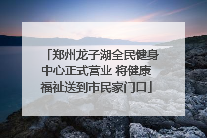 郑州龙子湖全民健身中心正式营业 将健康福祉送到市民家门口