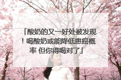 酸奶的又一好处被发现！喝酸奶或能降低患癌概率 但你得喝对了