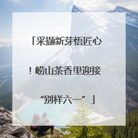 采撷新芽悟匠心！崂山茶香里迎接“别样六一”