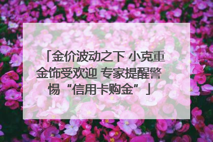 金价波动之下 小克重金饰受欢迎 专家提醒警惕“信用卡购金”