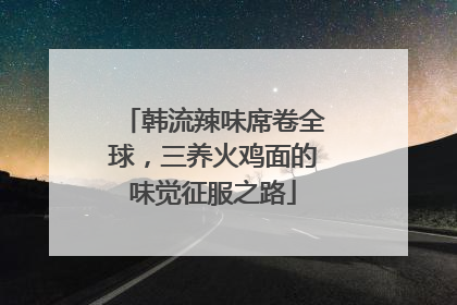 韩流辣味席卷全球，三养火鸡面的味觉征服之路