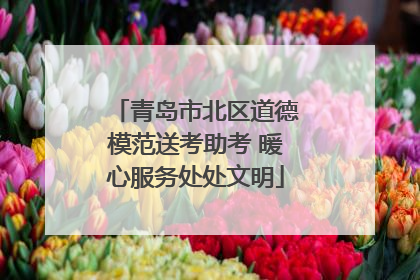 青岛市北区道德模范送考助考 暖心服务处处文明