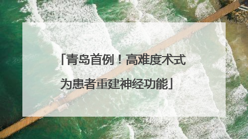 青岛首例！高难度术式为患者重建神经功能