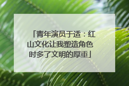 青年演员于适：红山文化让我塑造角色时多了文明的厚重