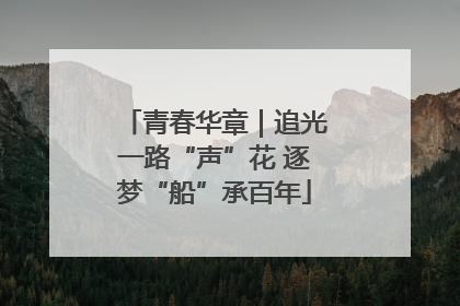 青春华章｜追光一路“声”花 逐梦“船”承百年