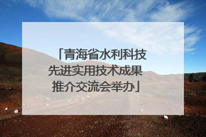 青海省水利科技先进实用技术成果推介交流会举办