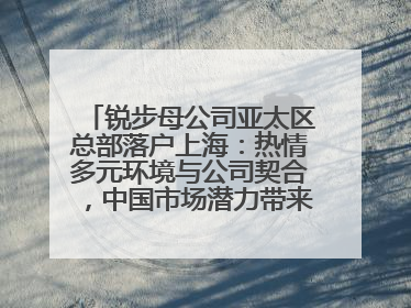 锐步母公司亚太区总部落户上海：热情多元环境与公司契合，中国市场潜力带来重要机遇