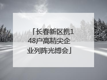 长春新区携148户高精尖企业列阵光博会