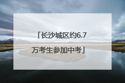 长沙城区约6.7万考生参加中考