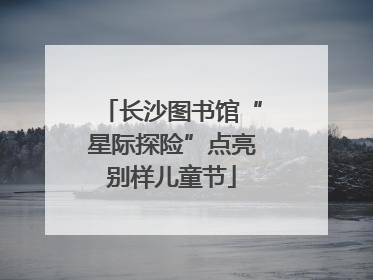 长沙图书馆“星际探险”点亮别样儿童节