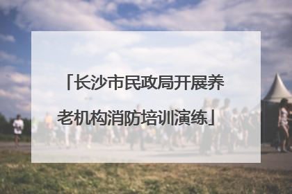 长沙市民政局开展养老机构消防培训演练