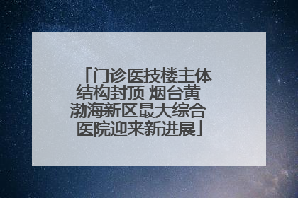 门诊医技楼主体结构封顶 烟台黄渤海新区最大综合医院迎来新进展