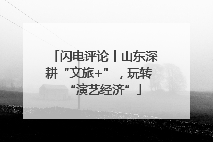 闪电评论丨山东深耕“文旅+”，玩转“演艺经济”