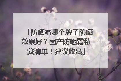 防晒霜哪个牌子防晒效果好？国产防晒霜私藏清单！建议收藏