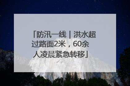防汛一线｜洪水超过路面2米，60余人凌晨紧急转移
