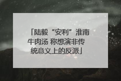 陆毅“安利”淮南牛肉汤 称想演非传统意义上的反派