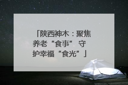 陕西神木：聚焦养老“食事” 守护幸福“食光”