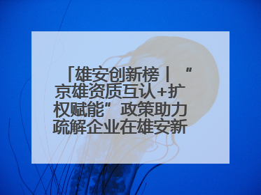 雄安创新榜丨“京雄资质互认+扩权赋能”政策助力疏解企业在雄安新区落地运营