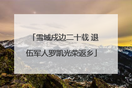 雪域戍边二十载 退伍军人罗凯光荣返乡