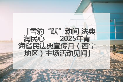 雪豹“跃”动间 法典润民心——2025年青海省民法典宣传月（西宁地区）主场活动见闻