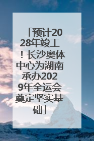 预计2028年竣工！长沙奥体中心为湖南承办2029年全运会奠定坚实基础