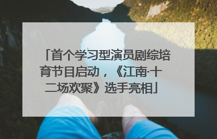 首个学习型演员剧综培育节目启动，《江南·十二场欢聚》选手亮相