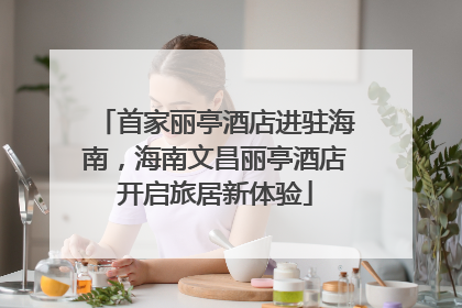 首家丽亭酒店进驻海南，海南文昌丽亭酒店开启旅居新体验