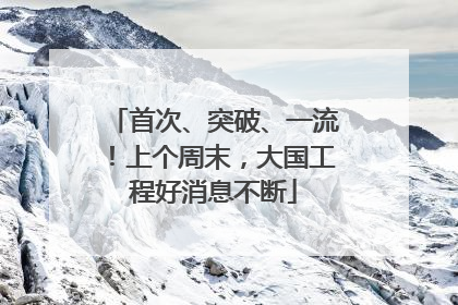 首次、突破、一流！上个周末，大国工程好消息不断