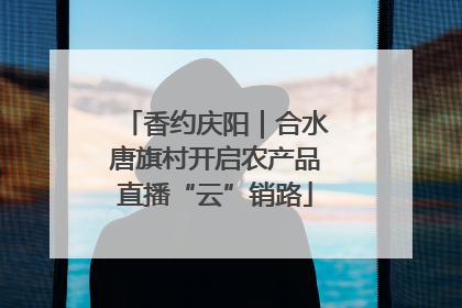 香约庆阳｜合水唐旗村开启农产品直播“云”销路