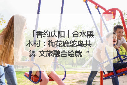 香约庆阳｜合水黑木村：梅花鹿鸵鸟共舞 文旅融合绘就“诗与远方”