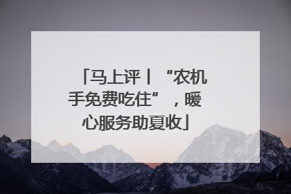 马上评丨“农机手免费吃住”，暖心服务助夏收