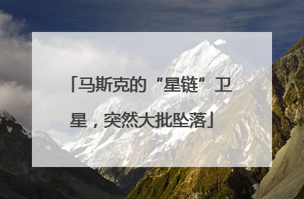 马斯克的“星链”卫星，突然大批坠落