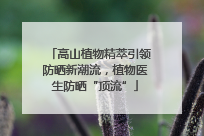 高山植物精萃引领防晒新潮流，植物医生防晒“顶流”