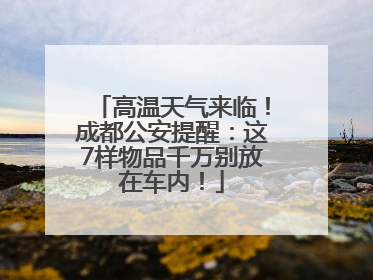 高温天气来临！成都公安提醒：这7样物品千万别放在车内！