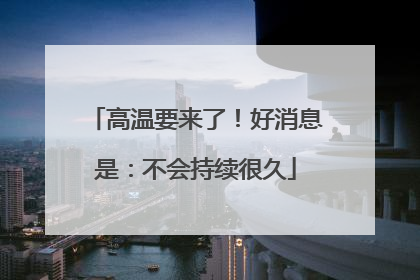 高温要来了！好消息是：不会持续很久