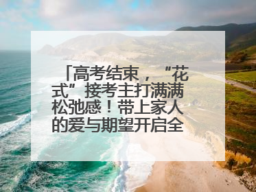 高考结束，“花式”接考主打满满松弛感！带上家人的爱与期望开启全新旅程
