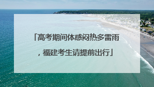 高考期间体感闷热多雷雨，福建考生请提前出行