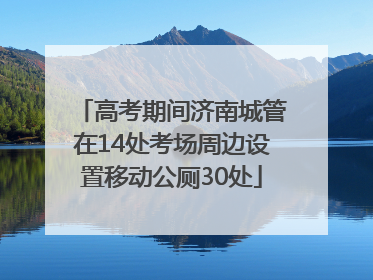 高考期间济南城管在14处考场周边设置移动公厕30处
