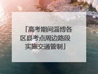 高考期间淄博各区县考点周边路段实施交通管制